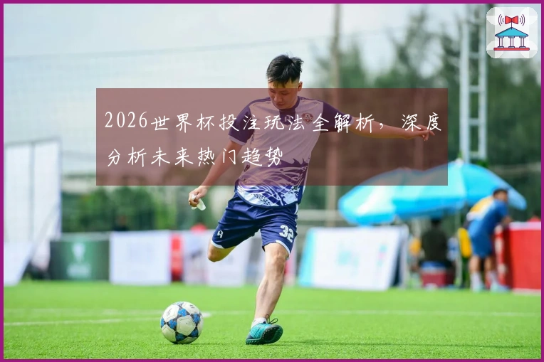 2026世界杯投注玩法全解析，深度分析未来热门趋势