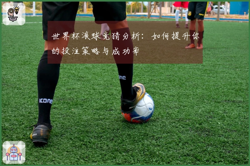 世界杯滚球竞猜分析：如何提升你的投注策略与成功率