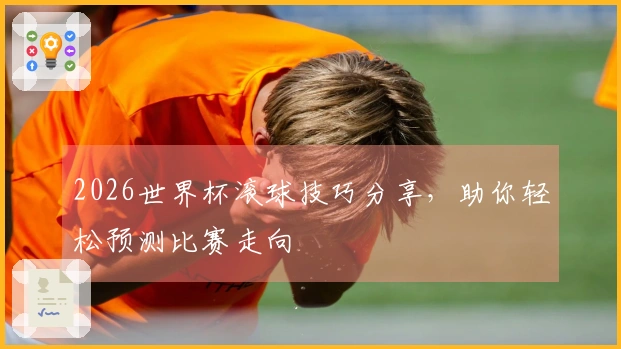 2026世界杯滚球技巧分享，助你轻松预测比赛走向