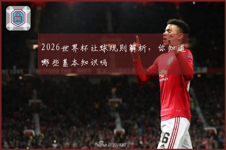 2026世界杯让球规则解析，你知道哪些基本知识吗