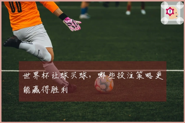 世界杯让球买球，哪些投注策略更能赢得胜利