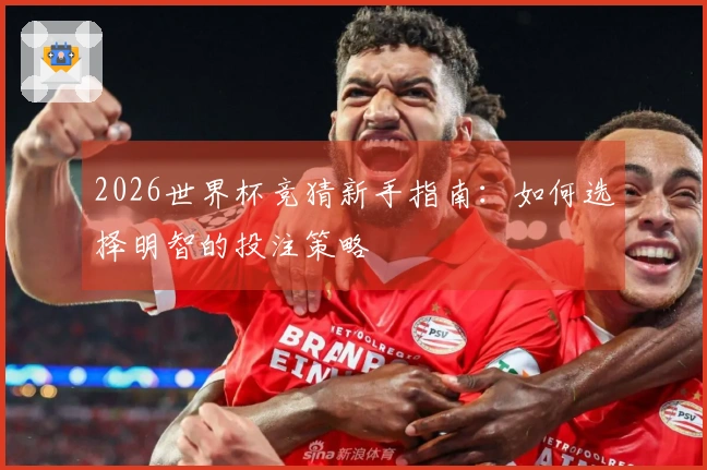 2026世界杯竞猜新手指南：如何选择明智的投注策略