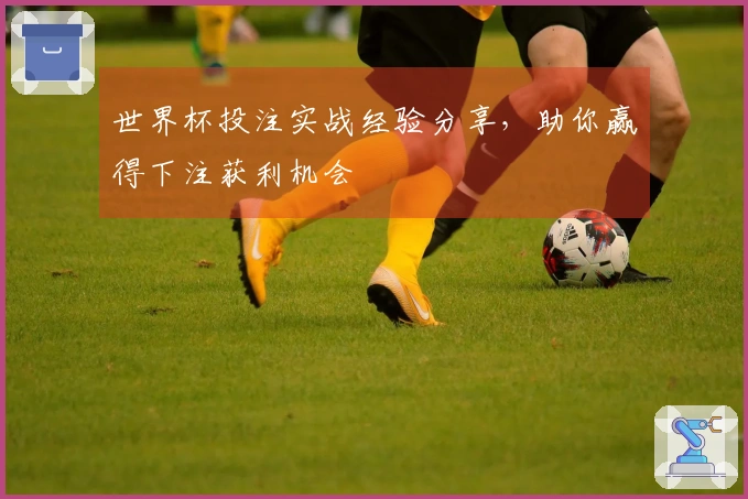 世界杯投注实战经验分享，助你赢得下注获利机会