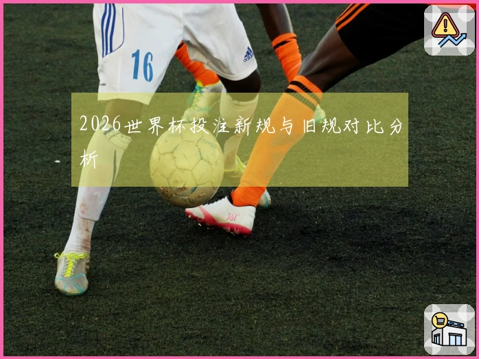 2026世界杯投注新规与旧规对比分析