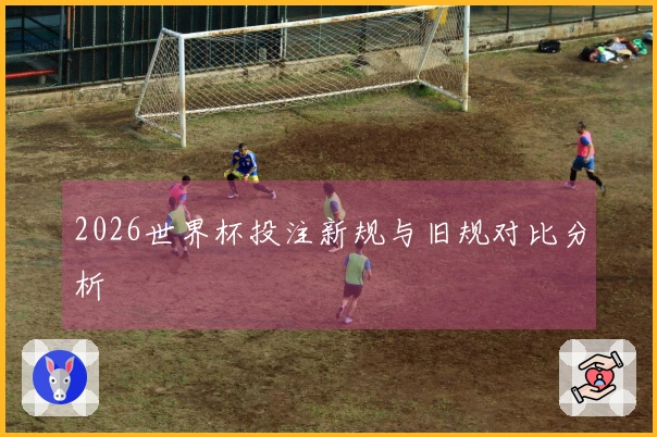 2026世界杯投注新规与旧规对比分析