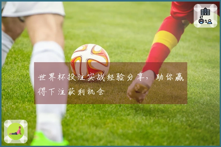 世界杯投注实战经验分享，助你赢得下注获利机会