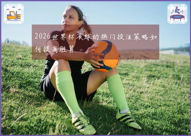 2026世界杯滚球的热门投注策略如何提高胜算