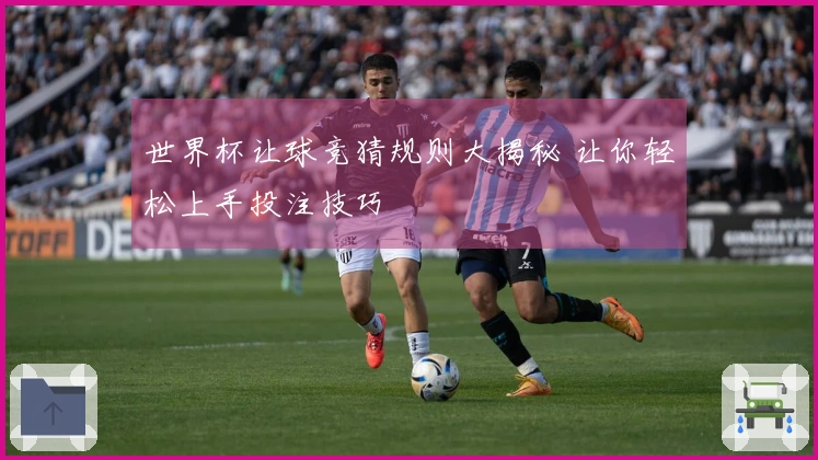 世界杯让球竞猜规则大揭秘 让你轻松上手投注技巧